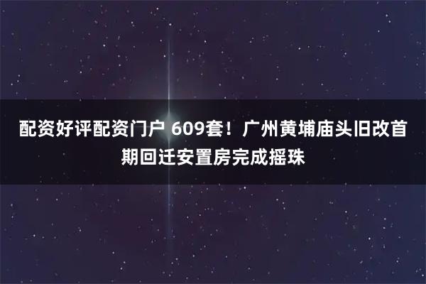 配资好评配资门户 609套！广州黄埔庙头旧改首期回迁安置房完成摇珠