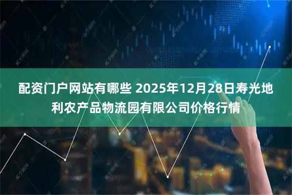 配资门户网站有哪些 2025年12月28日寿光地利农产品物流园有限公司价格行情